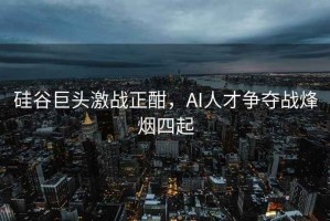 硅谷巨頭激戰(zhàn)正酣，AI人才爭(zhēng)奪戰(zhàn)烽煙四起