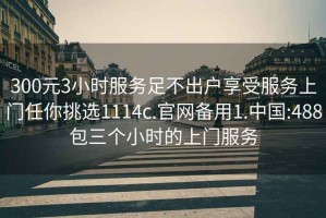 300元3小時服務(wù)足不出戶享受服務(wù)上門任你挑選1114c.官網(wǎng)備用1.中國:488包三個小時的上門服務(wù)