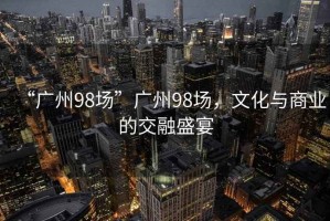 “廣州98場”廣州98場，文化與商業(yè)的交融盛宴