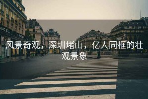 風(fēng)景奇觀，深圳堵山，億人同框的壯觀景象