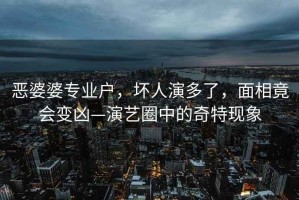 惡婆婆專業(yè)戶，壞人演多了，面相竟會(huì)變兇—演藝圈中的奇特現(xiàn)象