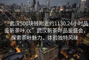 “武漢500塊錢附近約1130.24小時(shí)品鑒新茶葉.cc”武漢新茶葉品鑒盛會(huì)，探索茶葉魅力，體驗(yàn)獨(dú)特風(fēng)味