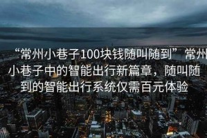 “常州小巷子100塊錢隨叫隨到”常州小巷子中的智能出行新篇章，隨叫隨到的智能出行系統(tǒng)僅需百元體驗