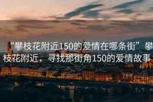 “攀枝花附近150的愛(ài)情在哪條街”攀枝花附近，尋找那街角150的愛(ài)情故事