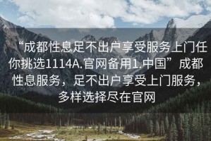 “成都性息足不出戶享受服務上門任你挑選1114A.官網備用1.中國”成都性息服務，足不出戶享受上門服務，多樣選擇盡在官網
