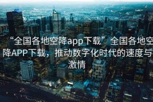 “全國各地空降app下載”全國各地空降A(chǔ)PP下載，推動數(shù)字化時代的速度與激情