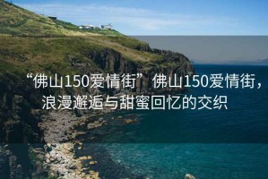 “佛山150愛情街”佛山150愛情街，浪漫邂逅與甜蜜回憶的交織