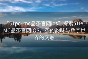 “51pc·mc品茶官網(wǎng)ios”探索51PC·MC品茶官網(wǎng)IOS，茶的韻味與數(shù)字世界的交融