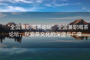 “全國(guó)兼職喝茶論壇”全國(guó)兼職喝茶論壇，探索茶文化的深度與廣度