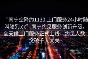 “南寧空降約1130.上門(mén)服務(wù)24小時(shí)隨叫隨到.cc”南寧約見(jiàn)服務(wù)創(chuàng)新升級(jí)，全天候上門(mén)服務(wù)正式上線，約見(jiàn)人數(shù)突破千人大關(guān)