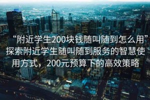 “附近學(xué)生200塊錢隨叫隨到怎么用”探索附近學(xué)生隨叫隨到服務(wù)的智慧使用方式，200元預(yù)算下的高效策略
