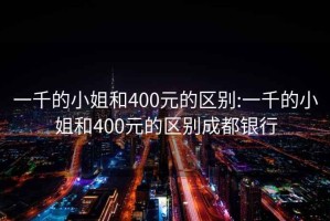 一千的小姐和400元的區(qū)別:一千的小姐和400元的區(qū)別成都銀行