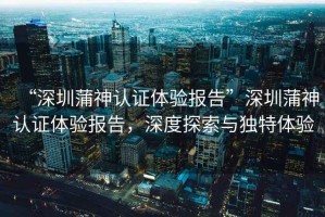 “深圳蒲神認證體驗報告”深圳蒲神認證體驗報告，深度探索與獨特體驗