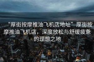 “厚街按摩推油飛機(jī)店地址”厚街按摩推油飛機(jī)店，深度放松與舒緩疲憊的理想之地
