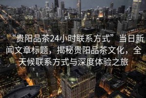 “貴陽品茶24小時聯(lián)系方式”當(dāng)日新聞文章標(biāo)題，揭秘貴陽品茶文化，全天候聯(lián)系方式與深度體驗之旅