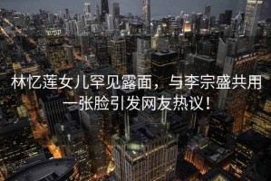 林憶蓮女兒罕見(jiàn)露面，與李宗盛共用一張臉引發(fā)網(wǎng)友熱議！