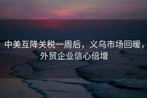 中美互降關(guān)稅一周后，義烏市場(chǎng)回暖，外貿(mào)企業(yè)信心倍增