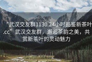 “武漢交友群1130.24小時品鑒新茶葉.cc”武漢交友群，邂逅茶韻之美，共賞新茶葉的靈動魅力