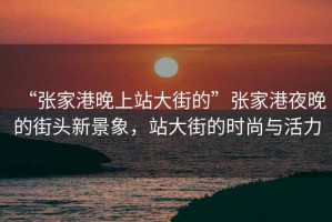 “張家港晚上站大街的”張家港夜晚的街頭新景象，站大街的時(shí)尚與活力