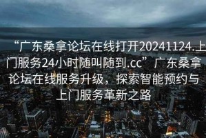 “廣東桑拿論壇在線打開20241124.上門服務(wù)24小時隨叫隨到.cc”廣東桑拿論壇在線服務(wù)升級，探索智能預(yù)約與上門服務(wù)革新之路