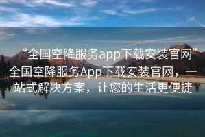 “全國(guó)空降服務(wù)app下載安裝官網(wǎng)”全國(guó)空降服務(wù)App下載安裝官網(wǎng)，一站式解決方案，讓您的生活更便捷