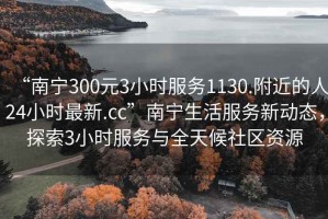“南寧300元3小時(shí)服務(wù)1130.附近的人24小時(shí)最新.cc”南寧生活服務(wù)新動(dòng)態(tài)，探索3小時(shí)服務(wù)與全天候社區(qū)資源
