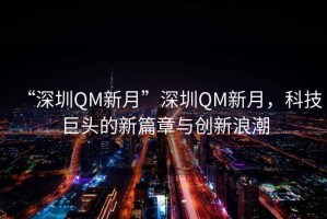 “深圳QM新月”深圳QM新月，科技巨頭的新篇章與創(chuàng)新浪潮