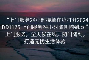 “上門服務24小時接單在線打開2024DD1126.上門服務24小時隨叫隨到.cc”上門服務，全天候在線，隨叫隨到，打造無憂生活體驗