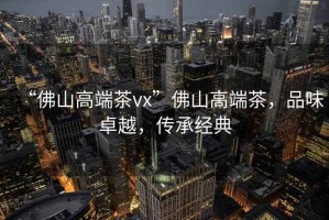 “佛山高端茶vx”佛山高端茶，品味卓越，傳承經(jīng)典