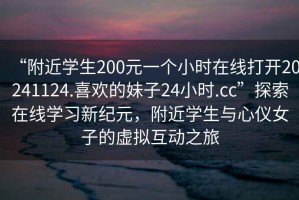 “附近學(xué)生200元一個(gè)小時(shí)在線打開20241124.喜歡的妹子24小時(shí).cc”探索在線學(xué)習(xí)新紀(jì)元，附近學(xué)生與心儀女子的虛擬互動(dòng)之旅