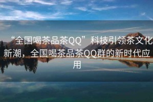 “全國(guó)喝茶品茶QQ”科技引領(lǐng)茶文化新潮，全國(guó)喝茶品茶QQ群的新時(shí)代應(yīng)用