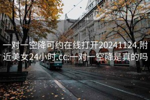 一對(duì)一空降可約在線打開20241124.附近美女24小時(shí).cc:一對(duì)一空降是真的嗎