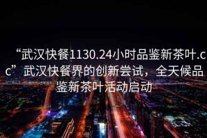“武漢快餐1130.24小時品鑒新茶葉.cc”武漢快餐界的創(chuàng)新嘗試，全天候品鑒新茶葉活動啟動