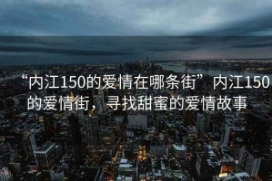 “內江150的愛情在哪條街”內江150的愛情街，尋找甜蜜的愛情故事