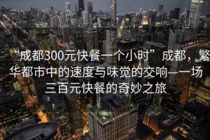 “成都300元快餐一個(gè)小時(shí)”成都，繁華都市中的速度與味覺(jué)的交響—一場(chǎng)三百元快餐的奇妙之旅