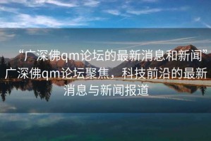 “廣深佛qm論壇的最新消息和新聞”廣深佛qm論壇聚焦，科技前沿的最新消息與新聞報(bào)道