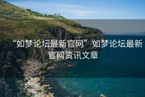 “如夢論壇最新官網(wǎng)”如夢論壇最新官網(wǎng)資訊文章
