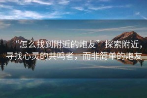 “怎么找到附近的炮友”探索附近，尋找心靈的共鳴者，而非簡(jiǎn)單的炮友