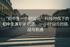 “初中生一小時50元”科技時代下的初中生兼職新機遇，一小時50元的挑戰(zhàn)與機遇