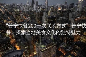 “普寧快餐200一次聯(lián)系方式”普寧快餐，探索當(dāng)?shù)孛朗澄幕莫毺伧攘? title=