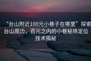 “臺山附近100元小巷子在哪里”探索臺山周邊，百元之內(nèi)的小巷秘境定位技術(shù)揭秘