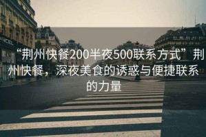 “荊州快餐200半夜500聯(lián)系方式”荊州快餐，深夜美食的誘惑與便捷聯(lián)系的力量