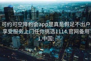 可約可空降約會app是真是假足不出戶享受服務(wù)上門任你挑選1114.官網(wǎng)備用1.中國: