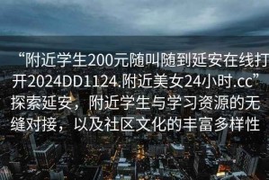 “附近學(xué)生200元隨叫隨到延安在線打開2024DD1124.附近美女24小時(shí).cc”探索延安，附近學(xué)生與學(xué)習(xí)資源的無縫對接，以及社區(qū)文化的豐富多樣性