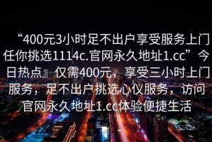 “400元3小時(shí)足不出戶(hù)享受服務(wù)上門(mén)任你挑選1114c.官網(wǎng)永久地址1.cc”今日熱點(diǎn)』僅需400元，享受三小時(shí)上門(mén)服務(wù)，足不出戶(hù)挑選心儀服務(wù)，訪(fǎng)問(wèn)官網(wǎng)永久地址1.cc體驗(yàn)便捷生活