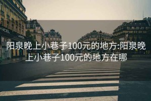 陽泉晚上小巷子100元的地方:陽泉晚上小巷子100元的地方在哪