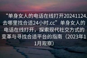 “單身女人的電話在線打開20241124.去哪里找合適24小時.cc”單身女人的電話在線打開，探索現(xiàn)代社交方式的變革與尋找合適平臺的指南（2023年11月觀察）