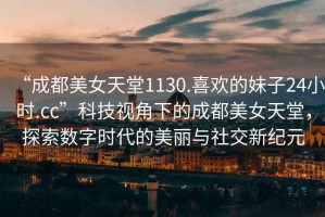 “成都美女天堂1130.喜歡的妹子24小時.cc”科技視角下的成都美女天堂，探索數字時代的美麗與社交新紀元