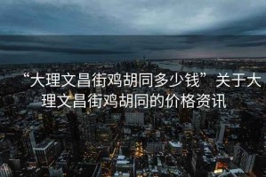 “大理文昌街雞胡同多少錢”關(guān)于大理文昌街雞胡同的價格資訊