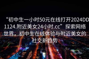 “初中生一小時(shí)50元在線打開2024DD1124.附近美女24小時(shí).cc”探索網(wǎng)絡(luò)世界，初中生在線體驗(yàn)與附近美女的社交新趨勢(shì)